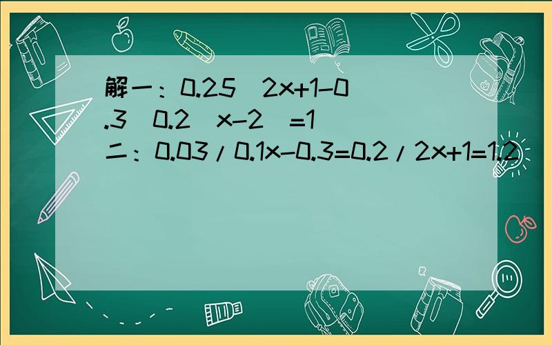 解一：0.25\2x+1-0.3\0.2(x-2)=1 二：0.03/0.1x-0.3=0.2/2x+1=1.2