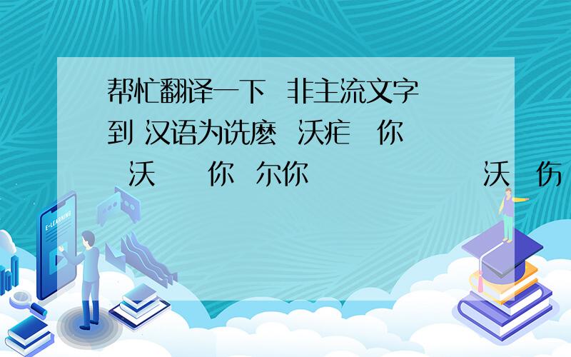帮忙翻译一下  非主流文字 到 汉语为诜麽  沃疟僾你   沃僾乛你  尔你礐  僾乛莂忈  沃恏伤❤最后一句是  “沃恏伤心”