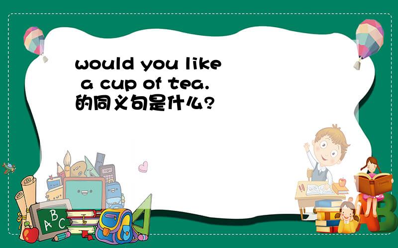 would you like a cup of tea.的同义句是什么?