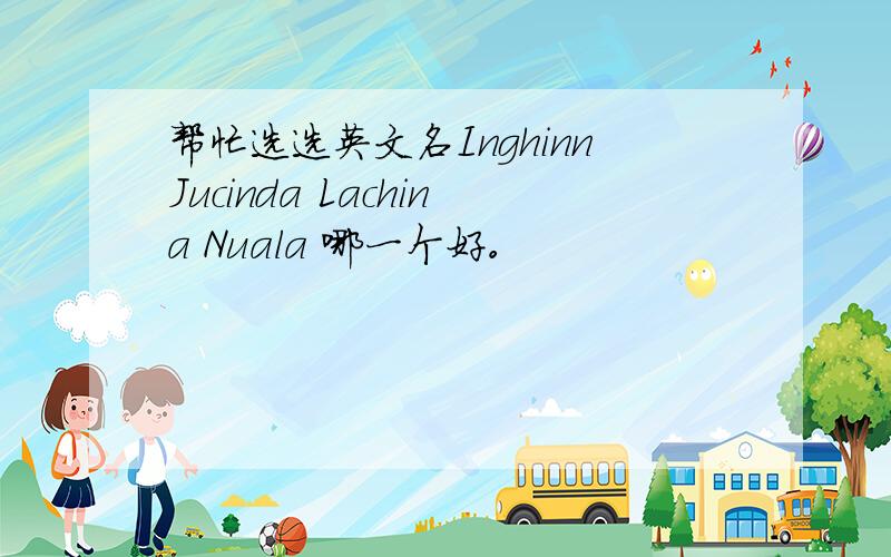 帮忙选选英文名InghinnJucinda Lachina Nuala 哪一个好。
