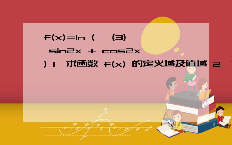 f(x)=ln ( √(3) sin2x + cos2x) 1,求函数 f(x) 的定义域及值域 2,求 x 使得 f(x)=0f(x)=ln ( √(3) sin2x + cos2x) 1,求函数 f(x) 的定义域及值域 2,求 x 使得 f(x)=0ps:√(3)=根号三