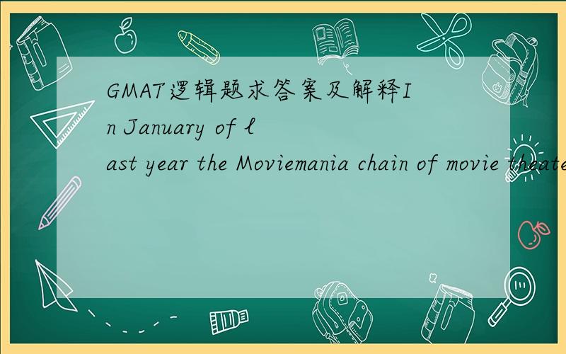GMAT逻辑题求答案及解释In January of last year the Moviemania chain of movie theaters started propping its popcorn in canola oil,instead of the less healthful coconut oil that it had been using until then.Now Moviemania is planning to switch