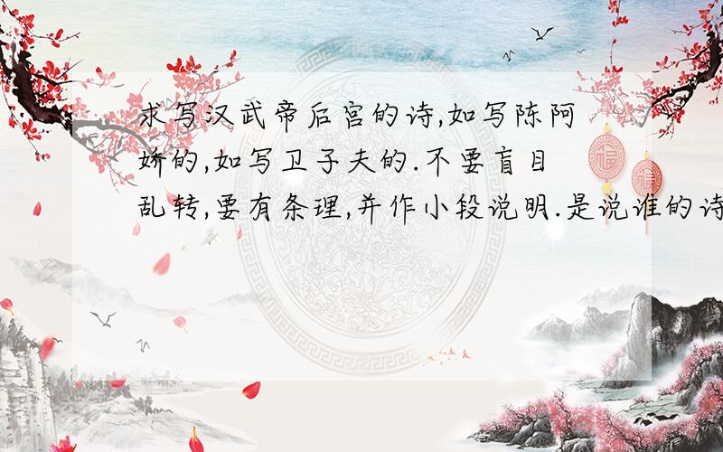 求写汉武帝后宫的诗,如写陈阿娇的,如写卫子夫的.不要盲目乱转,要有条理,并作小段说明.是说谁的诗……
