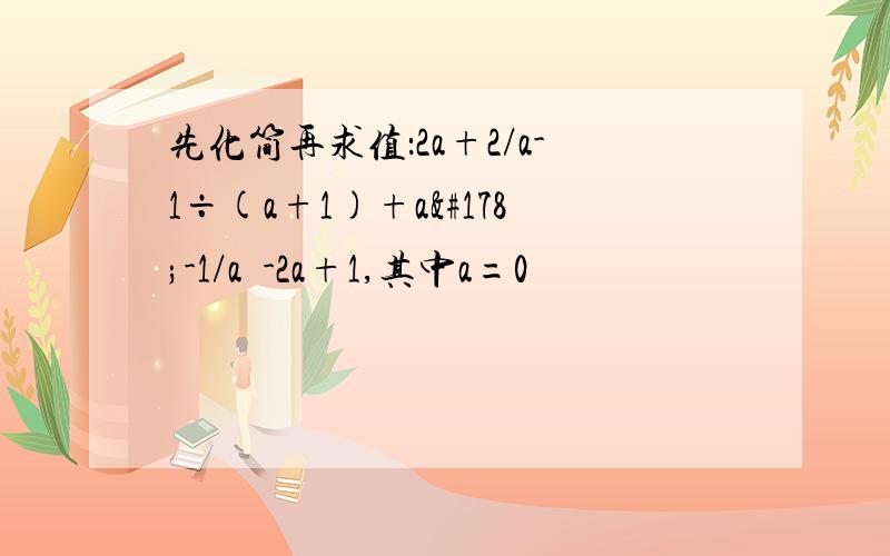 先化简再求值：2a+2/a-1÷(a+1)+a²-1/a²-2a+1,其中a=0