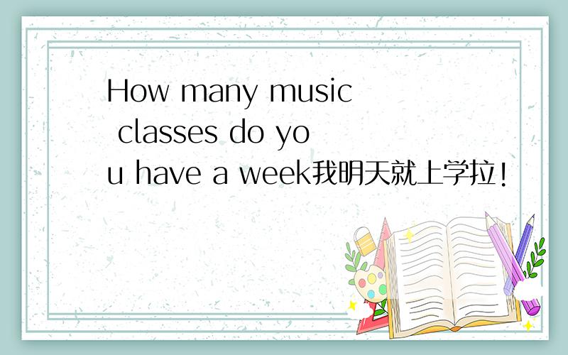 How many music classes do you have a week我明天就上学拉!