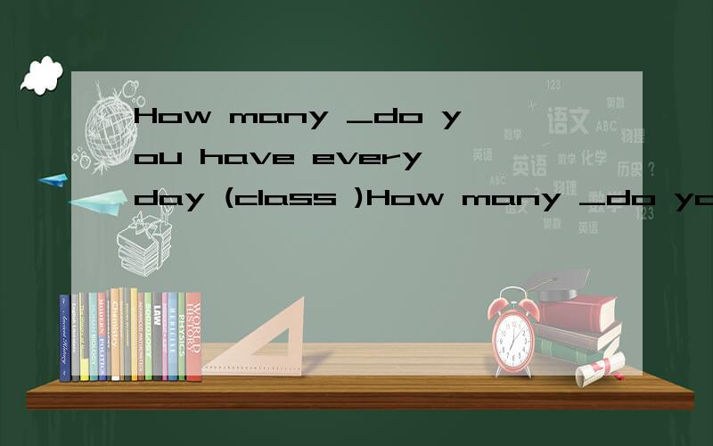 How many _do you have every day (class )How many _do you have every day (class )怎么填?