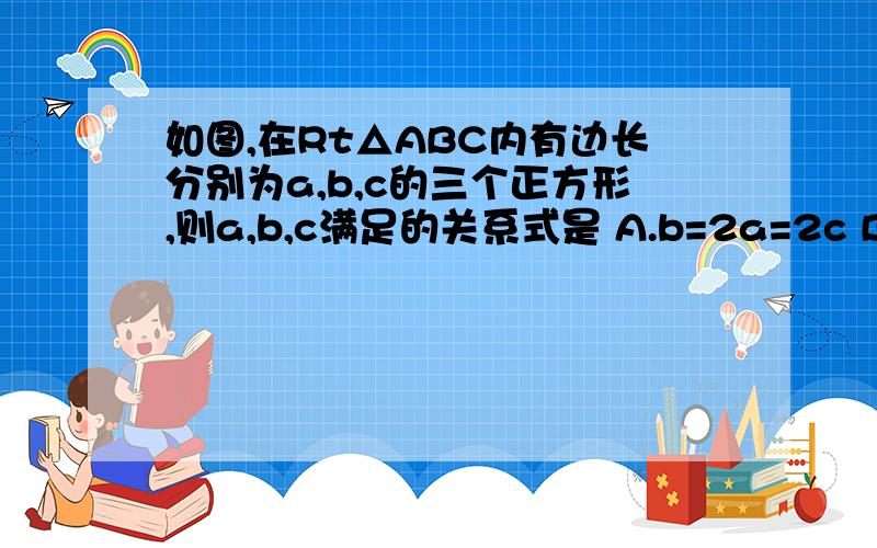 如图,在Rt△ABC内有边长分别为a,b,c的三个正方形,则a,b,c满足的关系式是 A.b=2a=2c B.b=a+c C.b2=a2+c2 D如图,在Rt△ABC内有边长分别为a,b,c的三个正方形,则a,b,c满足的关系式是A.b=2a=2cB.b=a+cC.b2=a2+c2D.b2=ac