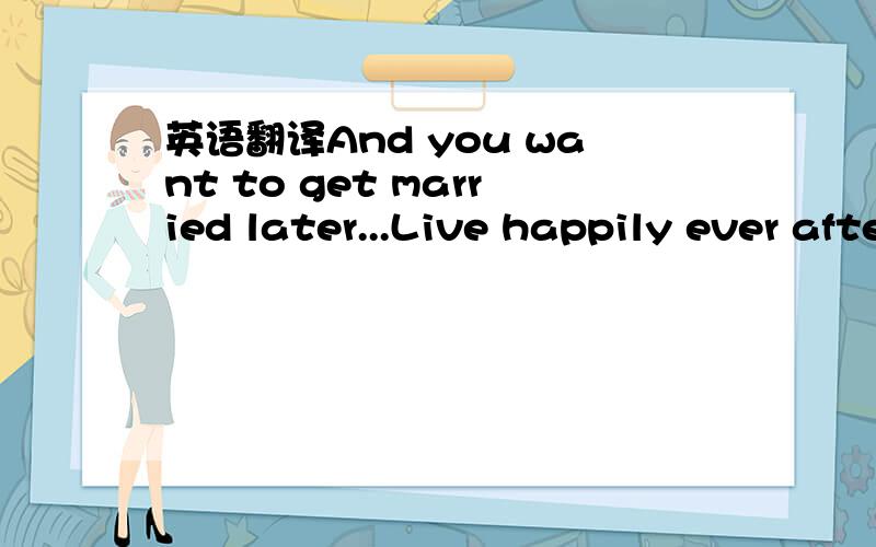 英语翻译And you want to get married later...Live happily ever after..这句翻译成汉语什么意思、!