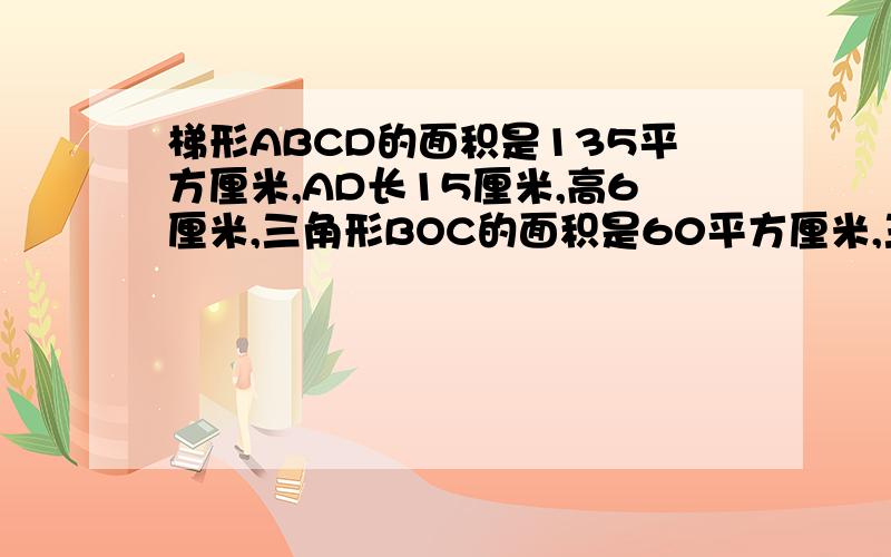 梯形ABCD的面积是135平方厘米,AD长15厘米,高6厘米,三角形BOC的面积是60平方厘米,三角形AOD的面积是