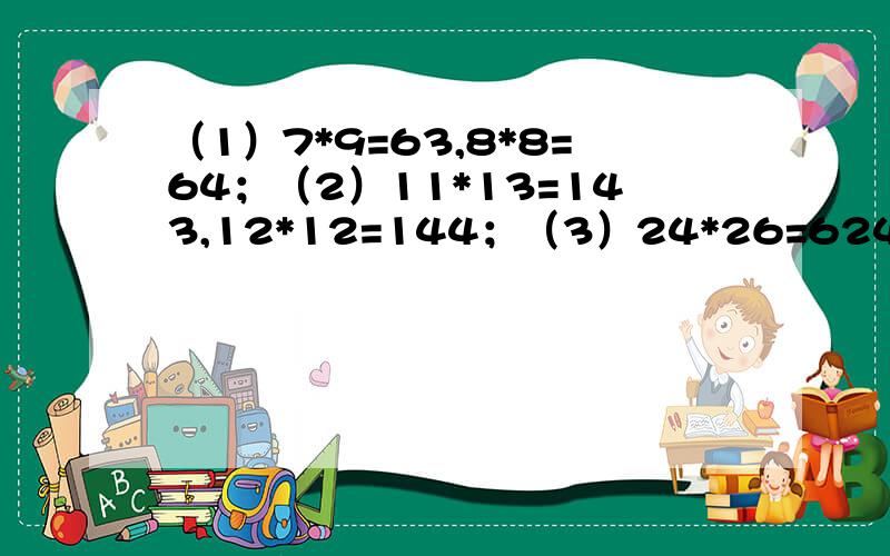 （1）7*9=63,8*8=64；（2）11*13=143,12*12=144；（3）24*26=624,25*25=625要规律,并用字母表示这一规律,说明它的正确性