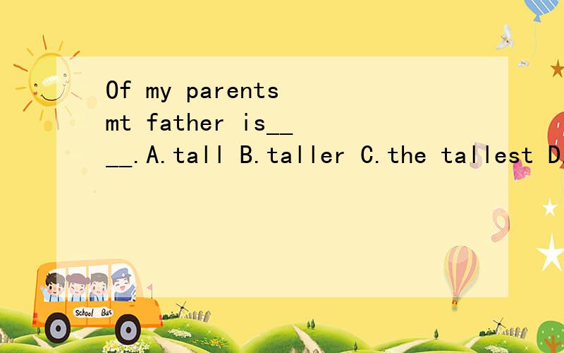 Of my parents mt father is____.A.tall B.taller C.the tallest D.the taller