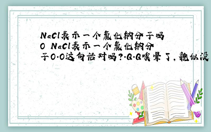 NaCl表示一个氯化钠分子吗O NaCl表示一个氯化钠分子O.O这句话对吗?.Q.Q唉晕了,貌似没有氯化钠分子吧O.O..那样NaCl的意义是?不能像H2O一样说一个水分子咩O.O..