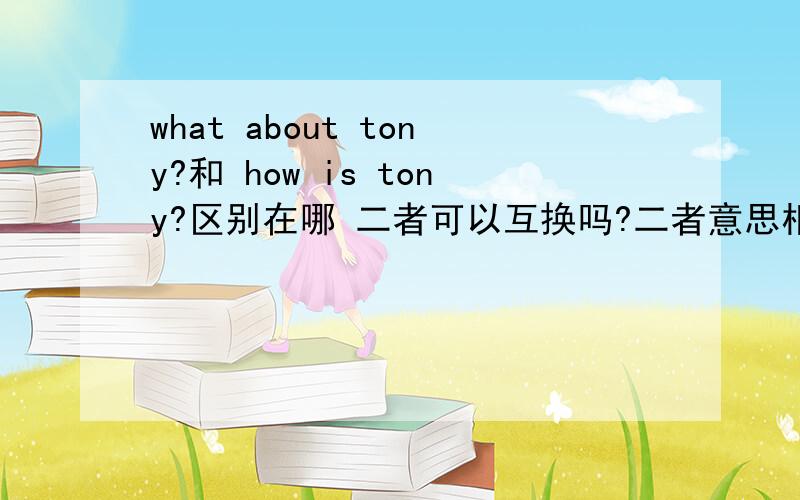 what about tony?和 how is tony?区别在哪 二者可以互换吗?二者意思相近 还是有什么不同?