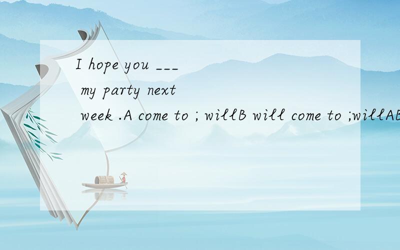 I hope you ___ my party next week .A come to ; willB will come to ;willAB 选项就只有一点不同我主要想问需不需加那个“will”