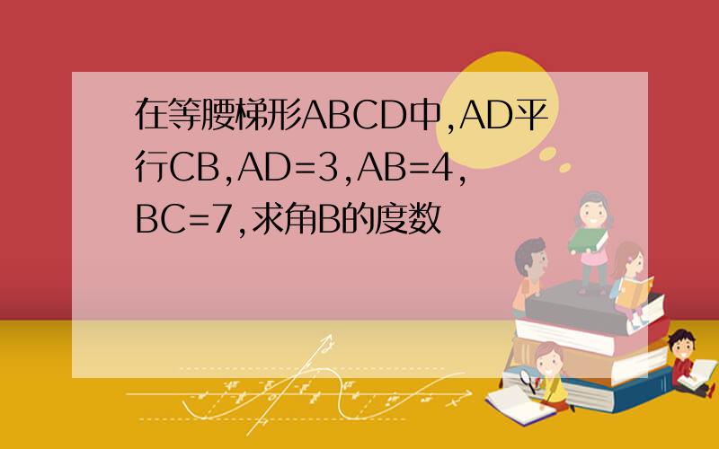 在等腰梯形ABCD中,AD平行CB,AD=3,AB=4,BC=7,求角B的度数