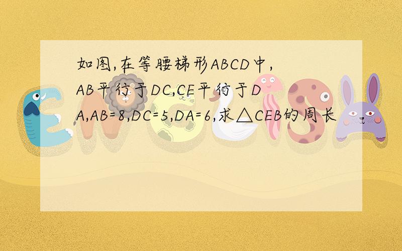 如图,在等腰梯形ABCD中,AB平行于DC,CE平行于DA,AB=8,DC=5,DA=6,求△CEB的周长