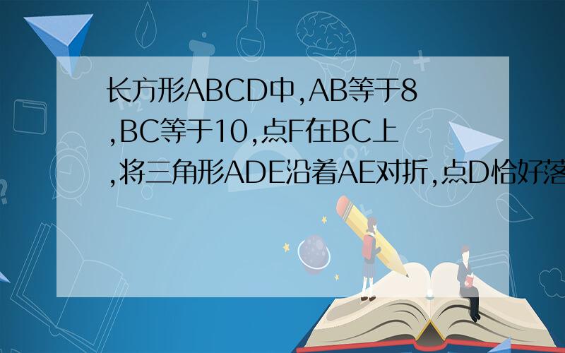 长方形ABCD中,AB等于8,BC等于10,点F在BC上,将三角形ADE沿着AE对折,点D恰好落在DC上的点F处求1.BF的长2.求EC的长