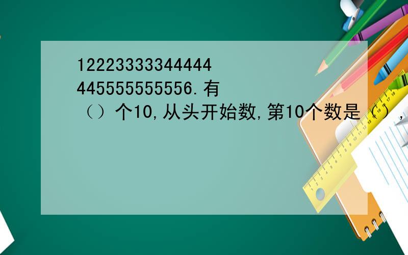 12223333344444445555555556.有（）个10,从头开始数,第10个数是（）,有()99,第99个数是（）.