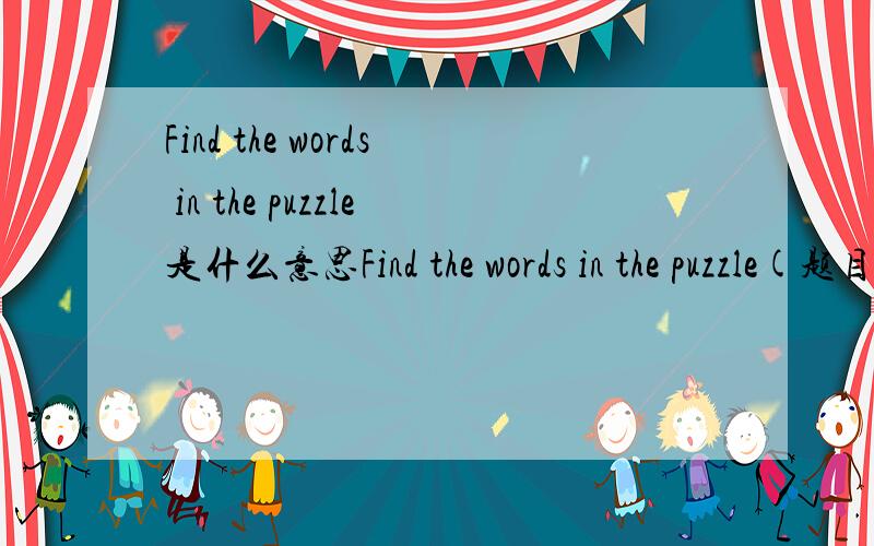 Find the words in the puzzle是什么意思Find the words in the puzzle(题目)CLEVER     HAPPY     ANGRY    SHORT  HEAVY        BIG          FAT          WEAKP         S            A            C         B           I            GW        H