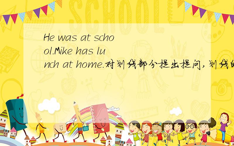 He was at school.Mike has lunch at home.对划线部分提出提问,划线的是 at school.has lunch