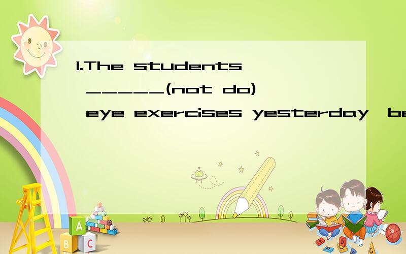 1.The students _____(not do) eye exercises yesterday,because they were at home2.She ____(believe) that for ages 3.How long ____ you _____ (live) there before coming here?4.Is there anywhere she ____ (not visit)?这里几道英语题.明天就要英