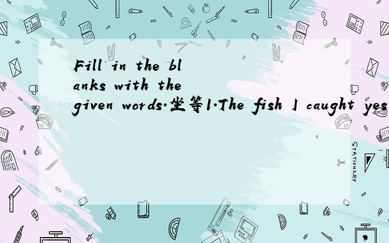 Fill in the blanks with the given words.坐等1.The fish I caught yesterday is still a______.2.Ms.Green is a teacher with much e______.3.Our English teacher gave me some good s______ for my study.4.You can write a b______ on the Internet.5.This is my