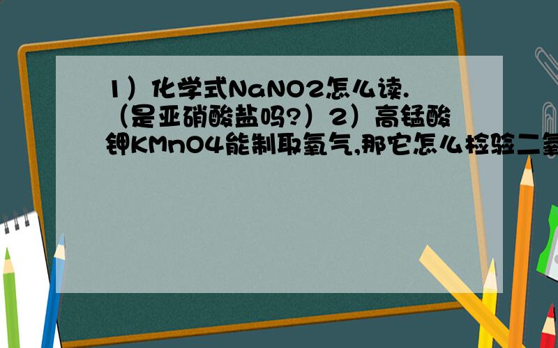 1）化学式NaNO2怎么读.（是亚硝酸盐吗?）2）高锰酸钾KMnO4能制取氧气,那它怎么检验二氧化硫呢?（请详解）请问为什么会变浅？