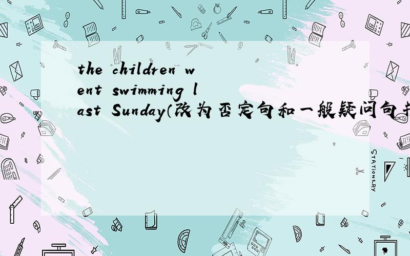 the children went swimming last Sunday（改为否定句和一般疑问句并做肯定回答）