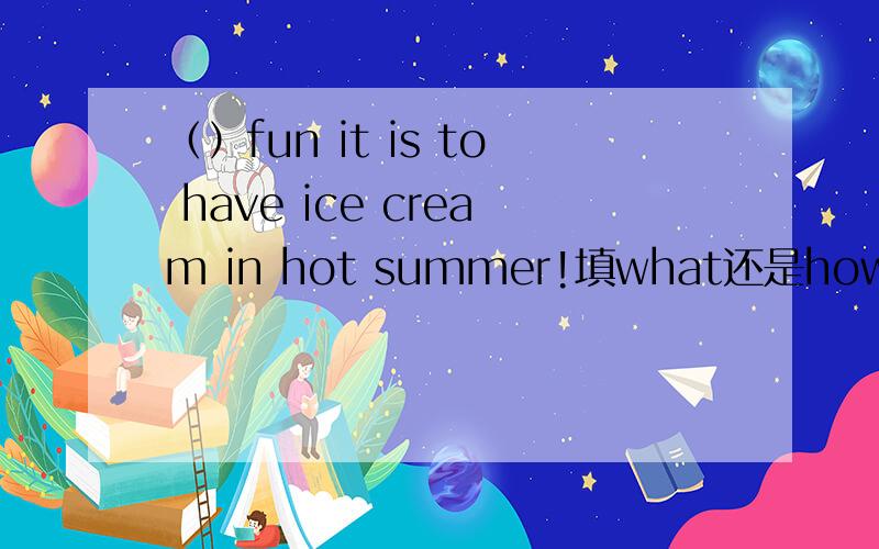 （）fun it is to have ice cream in hot summer!填what还是how 为什么?我觉得两个都行 fun做形容词可以这么理解 用在那个it is fun to have ice cream in hot summer做名词可以这么理解 what fun it is 然后to have ice cream