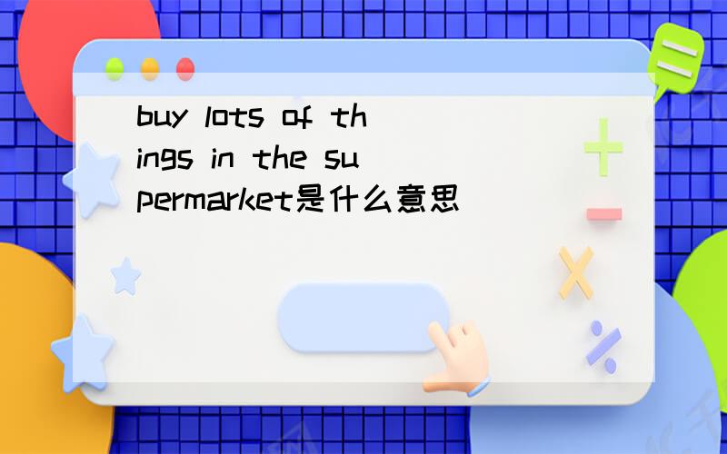 buy lots of things in the supermarket是什么意思