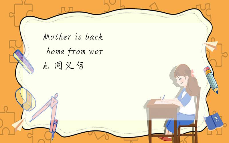 Mother is back home from work. 同义句