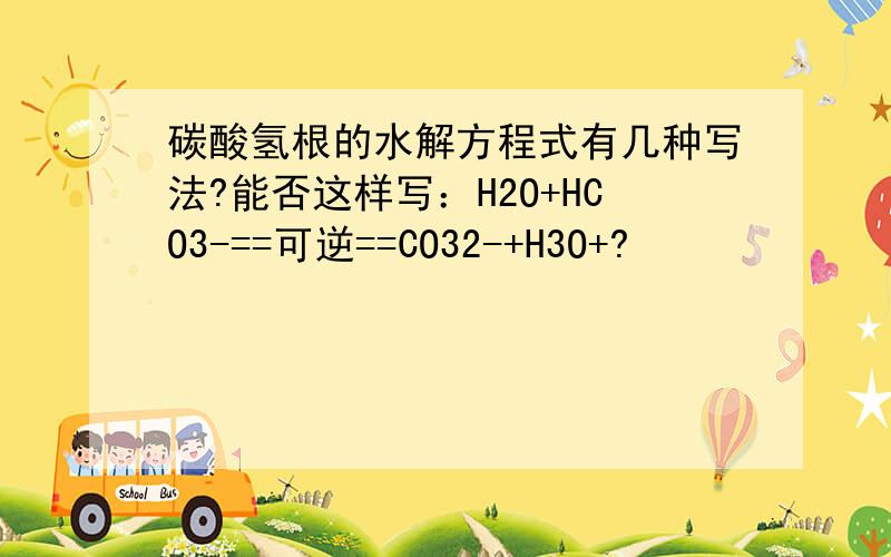 碳酸氢根的水解方程式有几种写法?能否这样写：H2O+HCO3-==可逆==CO32-+H3O+?