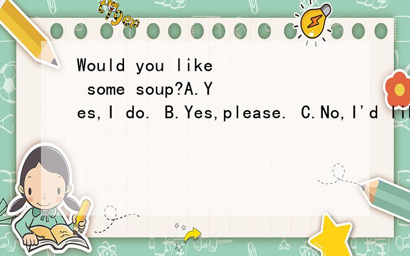 Would you like some soup?A.Yes,I do. B.Yes,please. C.No,I'd like some. D.Sorry,I don't.