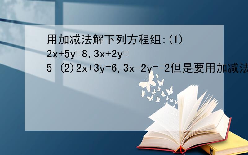 用加减法解下列方程组:(1)2x+5y=8,3x+2y=5 (2)2x+3y=6,3x-2y=-2但是要用加减法 （1）答案x=9/11 y=14/11（2）答案x=6/13 y=22/13