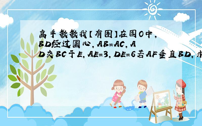 高手教教我【有图】在园O中,BD经过圆心,AB=AC,AD交BC于E,AE=3,DE=6若AF垂直BD,求AF比BC