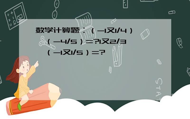 数学计算题：（-1又1/4）×（-4/5）=?1又2/3×（-1又1/5）=?