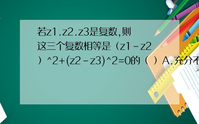 若z1.z2.z3是复数,则这三个复数相等是（z1-z2）^2+(z2-z3)^2=0的（ ）A.充分不必要B.必要不充分C.不充分不必要D.充要条件