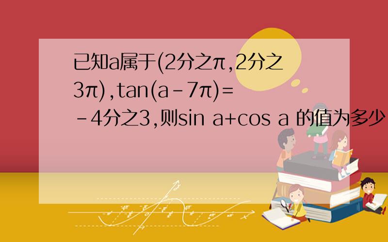 已知a属于(2分之π,2分之3π),tan(a-7π)=-4分之3,则sin a+cos a 的值为多少