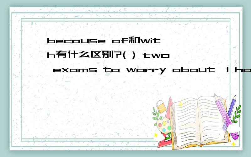 because of和with有什么区别?( ) two exams to worry about,I have to work really hard this weekend.A.with B.besides C.as for D.because of谁能告诉我应该选那一个,为什么?