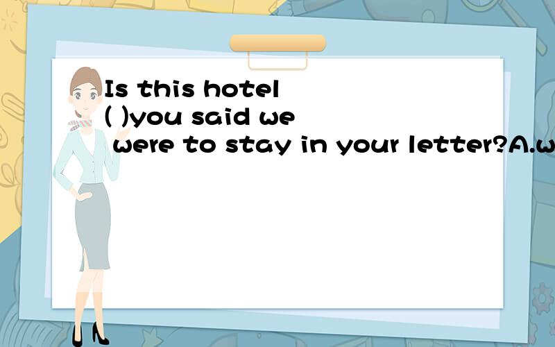 Is this hotel ( )you said we were to stay in your letter?A.where B.what C.that D.in which