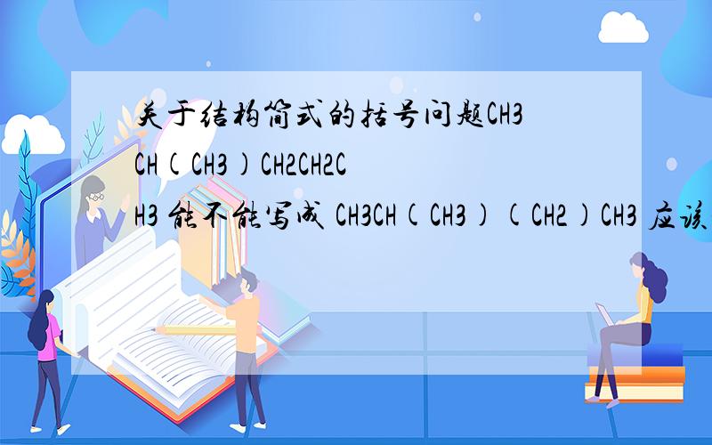 关于结构简式的括号问题CH3CH(CH3)CH2CH2CH3 能不能写成 CH3CH(CH3)(CH2)CH3 应该是CH3CH(CH3)CH2CH2CH3 能不能写成 CH3CH(CH3)(CH2)2 CH3 还有就是（）只能表示支链吗？那CH3CH3 乙烯能不能写成（CH3）2 呢