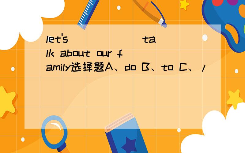 let's______ talk about our family选择题A、do B、to C、/