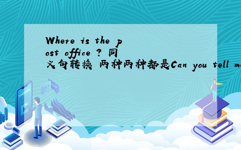 Where is the post office ? 同义句转换 两种两种都是Can you tell me开头的..谢谢..