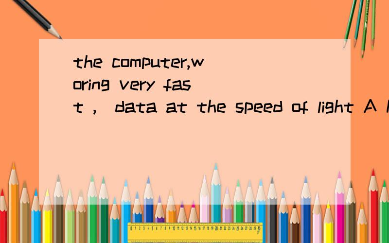 the computer,woring very fast ,_data at the speed of light A has handled B handled Chandling D handles 选什么 为什莫考的是甚么呀 时态吗