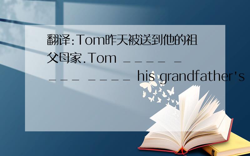 翻译:Tom昨天被送到他的祖父母家.Tom ____ ____ ____ his grandfather's home yesterday .