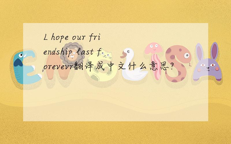 L hope our friendship last forevevr翻译成中文什么意思?