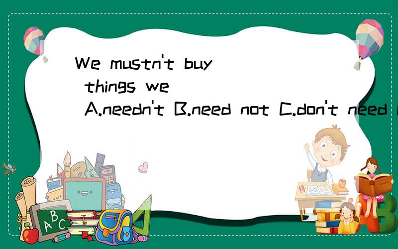 We mustn't buy things we____ A.needn't B.need not C.don't need D.haven't need 这句话为什么不选A选C,区别是什么,为什么A是错的