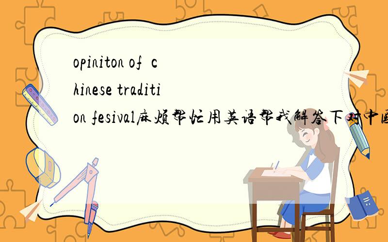 opiniton of  chinese tradition fesival麻烦帮忙用英语帮我解答下对中国传统节日的看法，我们英语口语考试需要回答这答案，谢谢！