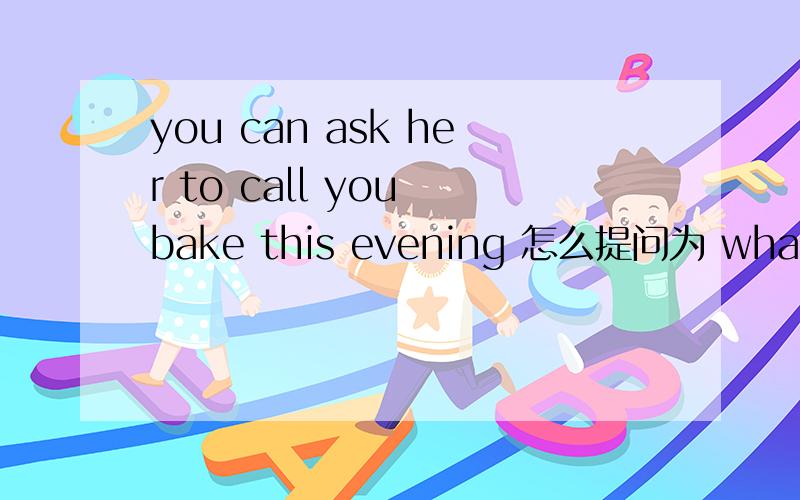 you can ask her to call you bake this evening 怎么提问为 what can you ask her this evening?