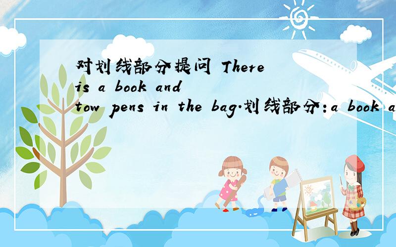 对划线部分提问 There is a book and tow pens in the bag.划线部分：a book and two pens